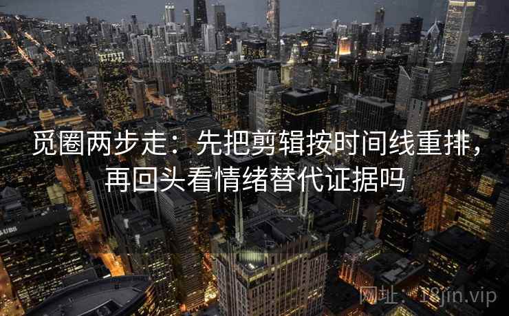 觅圈两步走：先把剪辑按时间线重排，再回头看情绪替代证据吗