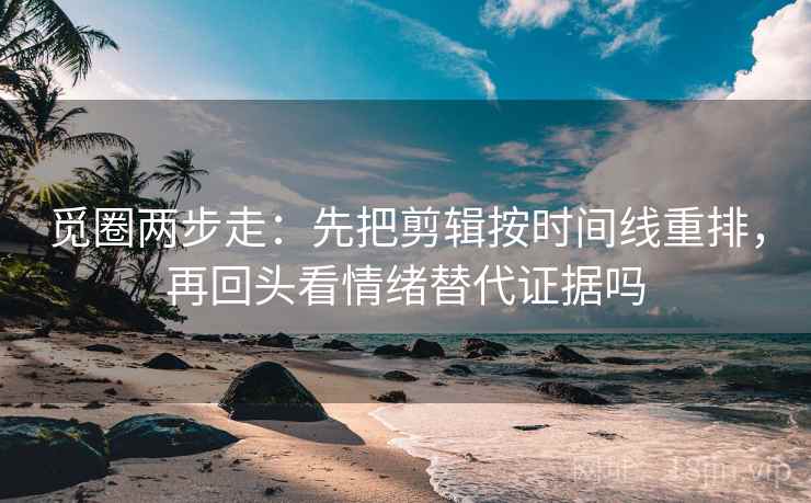 觅圈两步走：先把剪辑按时间线重排，再回头看情绪替代证据吗