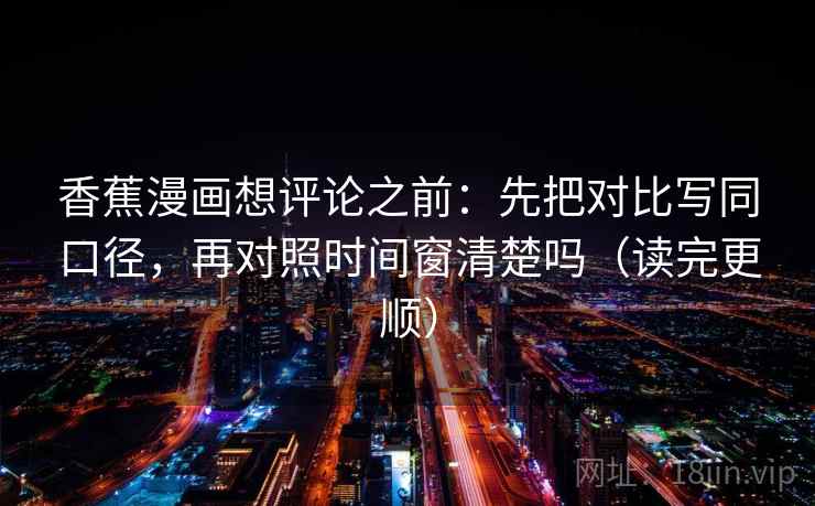 香蕉漫画想评论之前：先把对比写同口径，再对照时间窗清楚吗（读完更顺）
