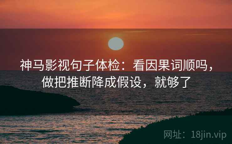 神马影视句子体检：看因果词顺吗，做把推断降成假设，就够了