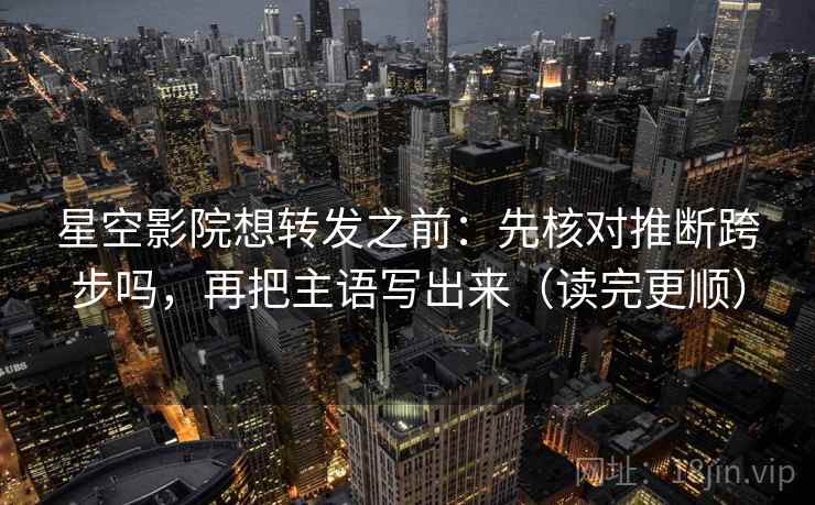 星空影院想转发之前：先核对推断跨步吗，再把主语写出来（读完更顺）