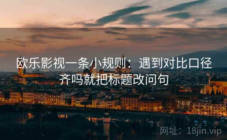 欧乐影视一条小规则：遇到对比口径齐吗就把标题改问句