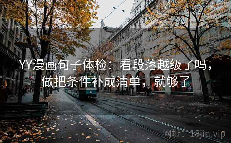 YY漫画句子体检：看段落越级了吗，做把条件补成清单，就够了