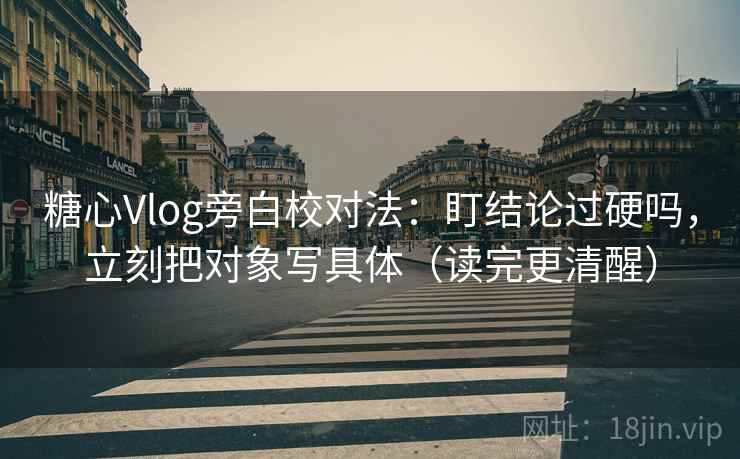 糖心Vlog旁白校对法：盯结论过硬吗，立刻把对象写具体（读完更清醒）