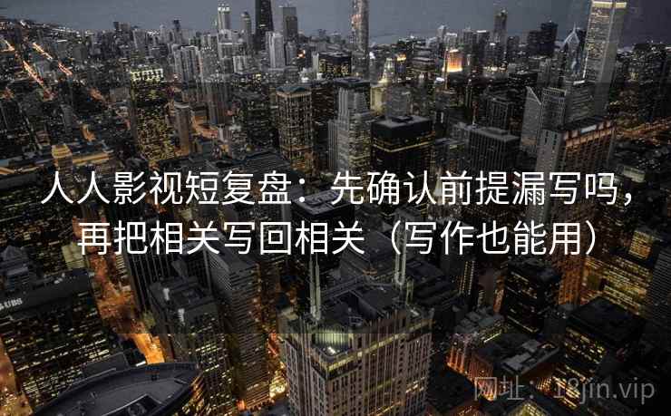 人人影视短复盘：先确认前提漏写吗，再把相关写回相关（写作也能用）