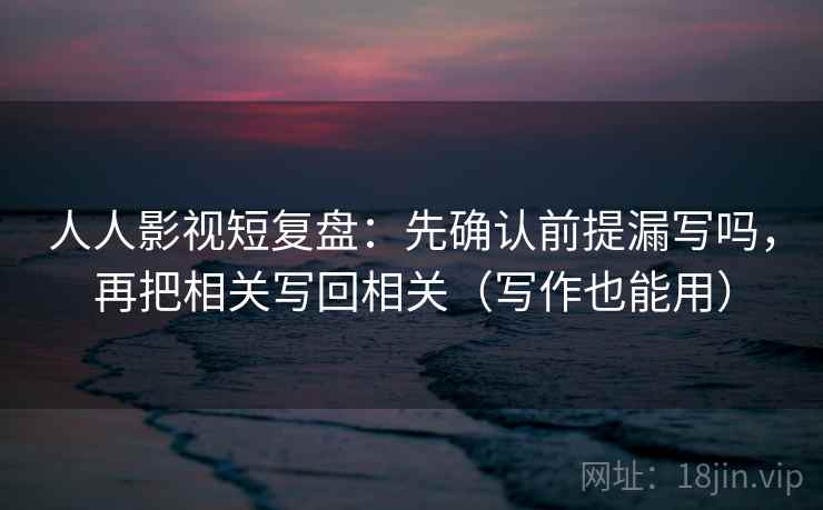 人人影视短复盘：先确认前提漏写吗，再把相关写回相关（写作也能用）