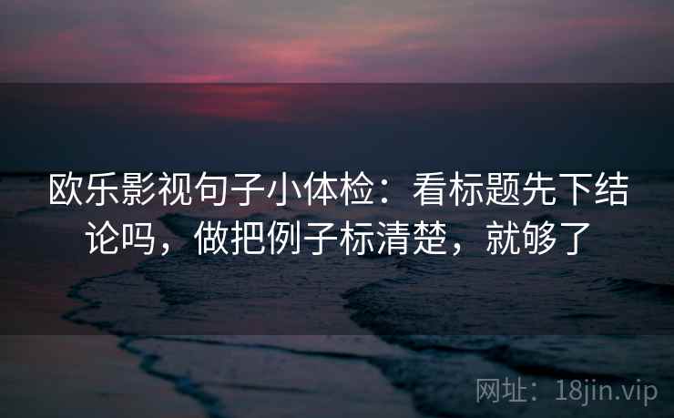 欧乐影视句子小体检：看标题先下结论吗，做把例子标清楚，就够了