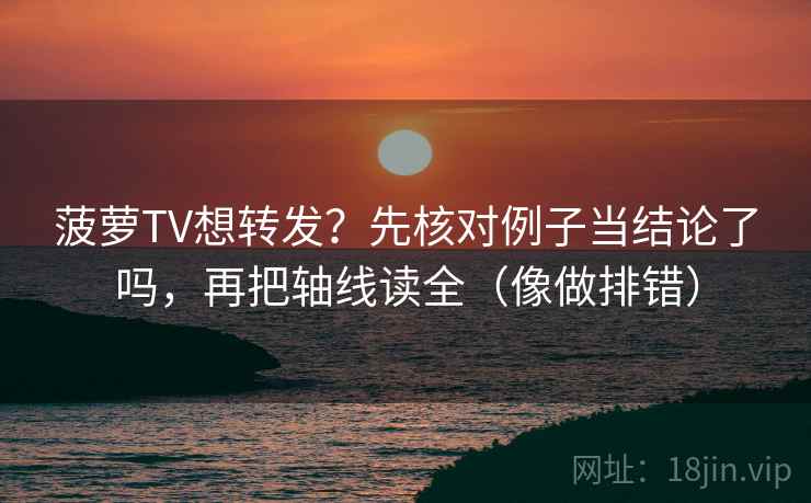 菠萝TV想转发？先核对例子当结论了吗，再把轴线读全（像做排错）