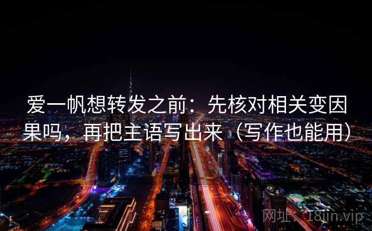 爱一帆想转发之前：先核对相关变因果吗，再把主语写出来（写作也能用）
