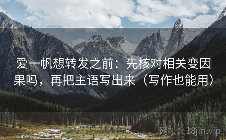 爱一帆想转发之前：先核对相关变因果吗，再把主语写出来（写作也能用）