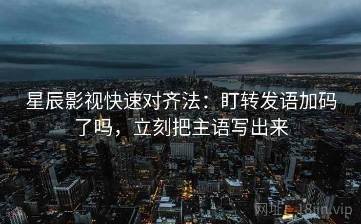 星辰影视快速对齐法：盯转发语加码了吗，立刻把主语写出来