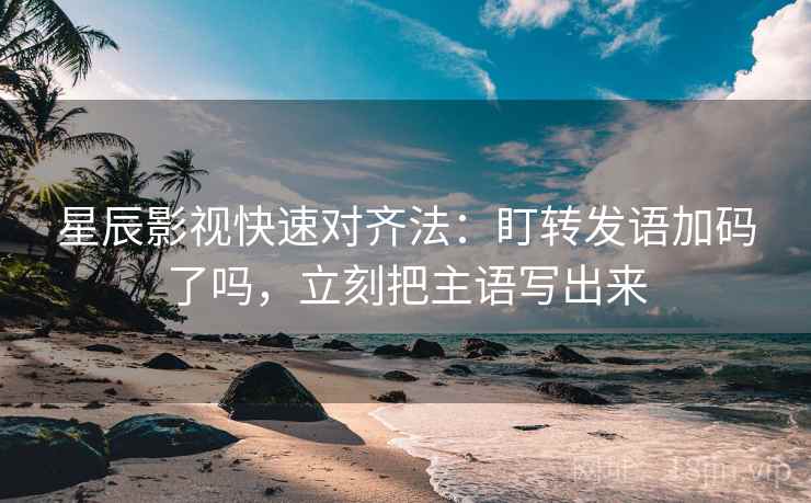 星辰影视快速对齐法：盯转发语加码了吗，立刻把主语写出来