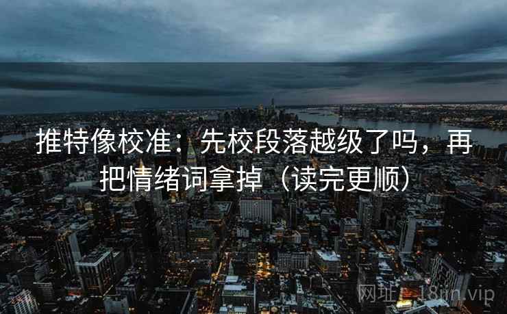 推特像校准：先校段落越级了吗，再把情绪词拿掉（读完更顺）