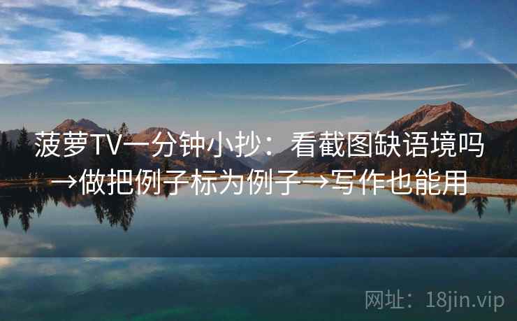 菠萝TV一分钟小抄：看截图缺语境吗→做把例子标为例子→写作也能用