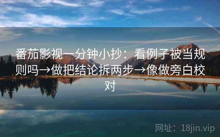 番茄影视一分钟小抄：看例子被当规则吗→做把结论拆两步→像做旁白校对