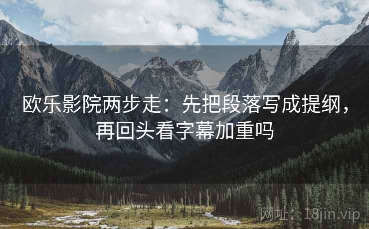 欧乐影院两步走：先把段落写成提纲，再回头看字幕加重吗