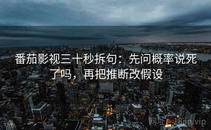 番茄影视三十秒拆句：先问概率说死了吗，再把推断改假设