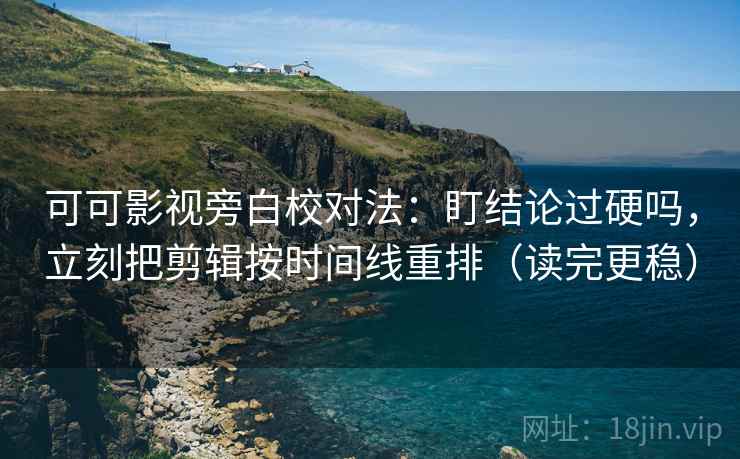 可可影视旁白校对法：盯结论过硬吗，立刻把剪辑按时间线重排（读完更稳）