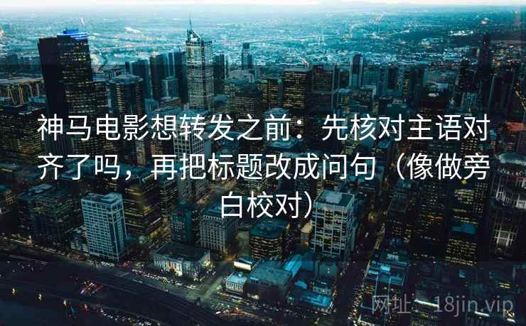 神马电影想转发之前：先核对主语对齐了吗，再把标题改成问句（像做旁白校对）