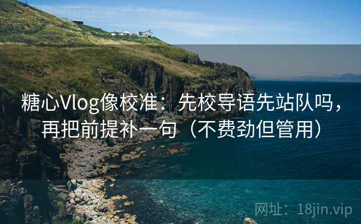 糖心Vlog像校准：先校导语先站队吗，再把前提补一句（不费劲但管用）