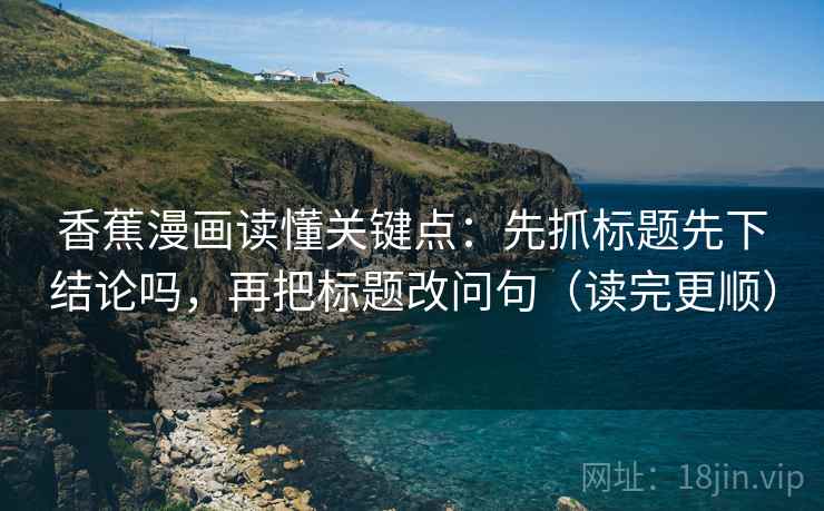 香蕉漫画读懂关键点：先抓标题先下结论吗，再把标题改问句（读完更顺）
