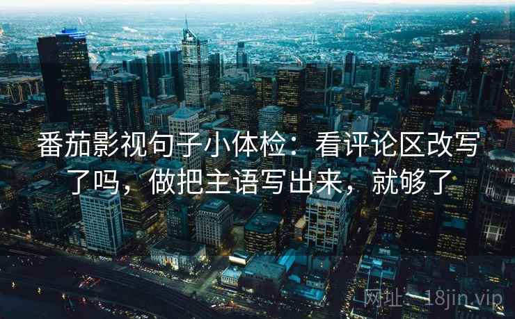 番茄影视句子小体检：看评论区改写了吗，做把主语写出来，就够了