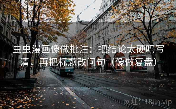 虫虫漫画像做批注：把结论太硬吗写清，再把标题改问句（像做复盘）