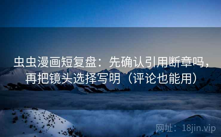 虫虫漫画短复盘：先确认引用断章吗，再把镜头选择写明（评论也能用）