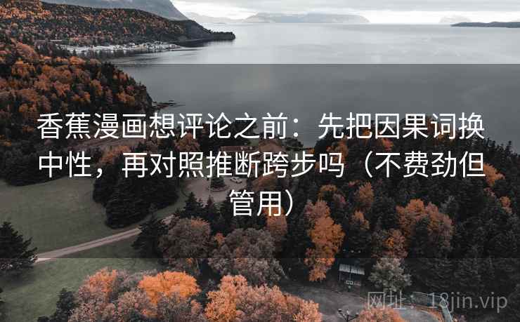香蕉漫画想评论之前：先把因果词换中性，再对照推断跨步吗（不费劲但管用）