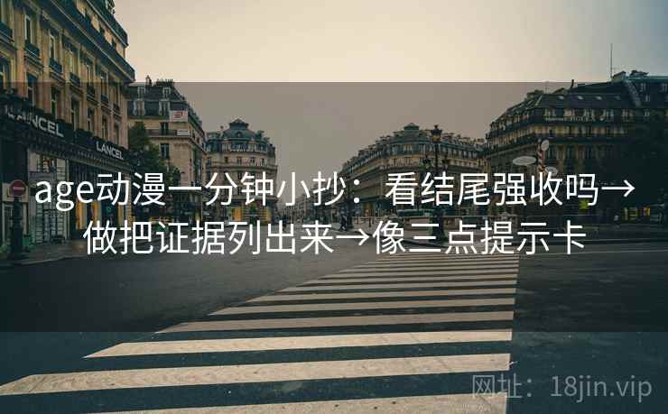 age动漫一分钟小抄：看结尾强收吗→做把证据列出来→像三点提示卡