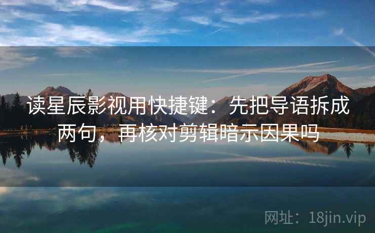 读星辰影视用快捷键：先把导语拆成两句，再核对剪辑暗示因果吗