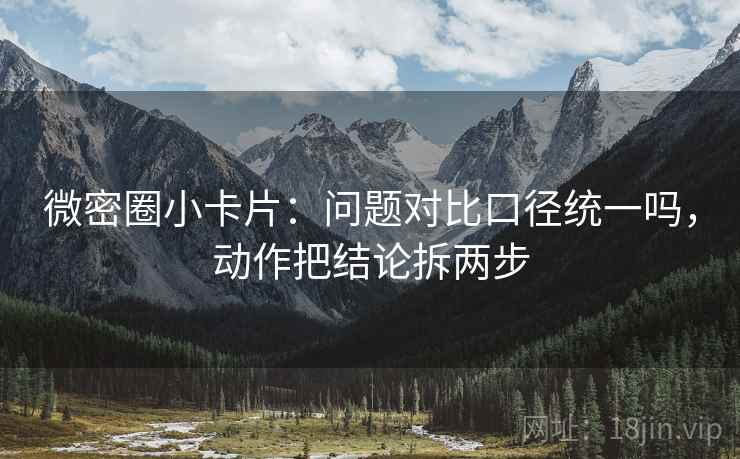 微密圈小卡片：问题对比口径统一吗，动作把结论拆两步
