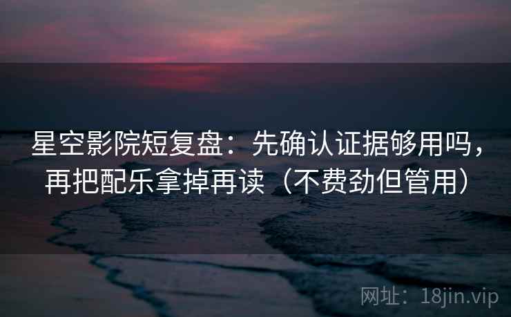 星空影院短复盘：先确认证据够用吗，再把配乐拿掉再读（不费劲但管用）