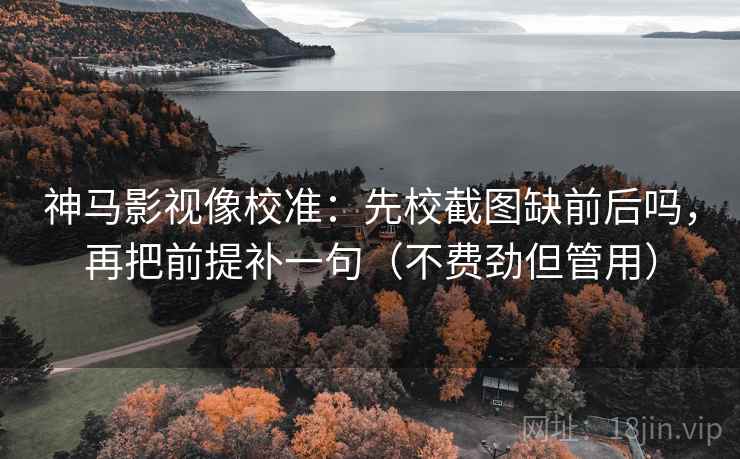 神马影视像校准：先校截图缺前后吗，再把前提补一句（不费劲但管用）