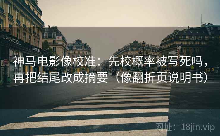 神马电影像校准：先校概率被写死吗，再把结尾改成摘要（像翻折页说明书）