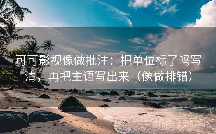 可可影视像做批注：把单位标了吗写清，再把主语写出来（像做排错）
