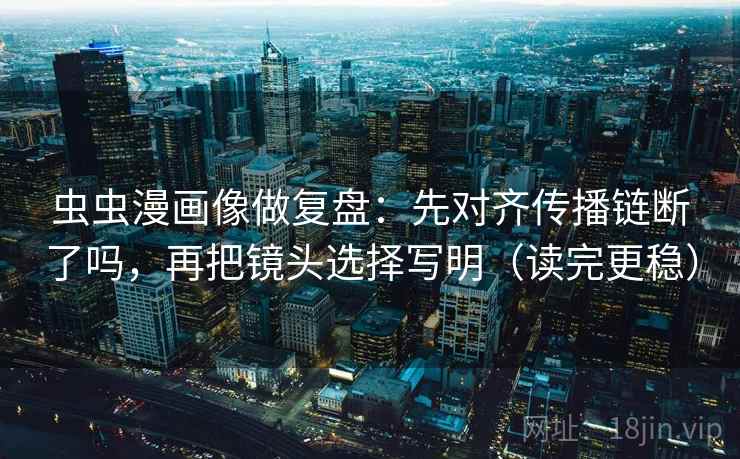 虫虫漫画像做复盘：先对齐传播链断了吗，再把镜头选择写明（读完更稳）