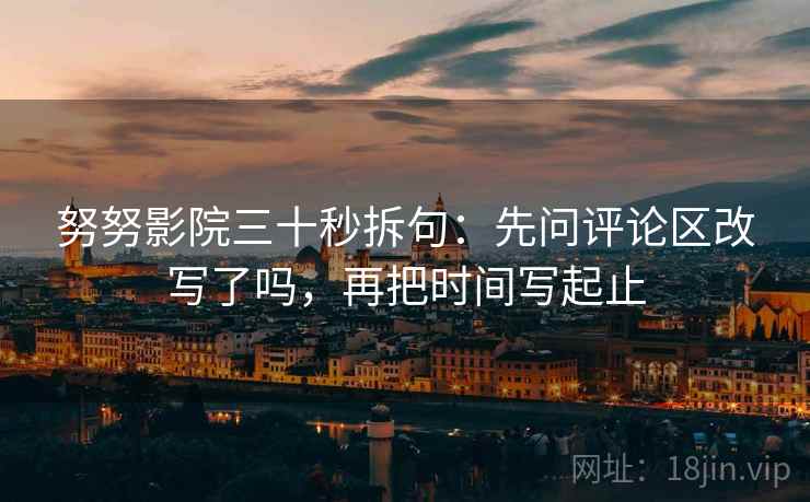 努努影院三十秒拆句：先问评论区改写了吗，再把时间写起止