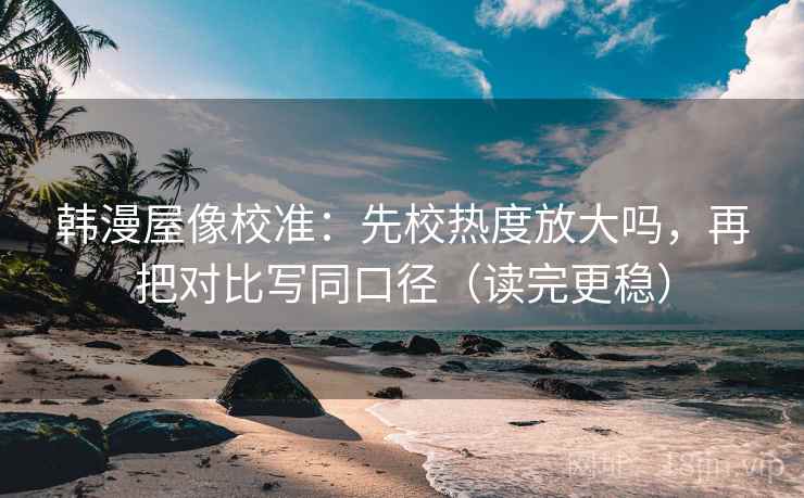 韩漫屋像校准：先校热度放大吗，再把对比写同口径（读完更稳）