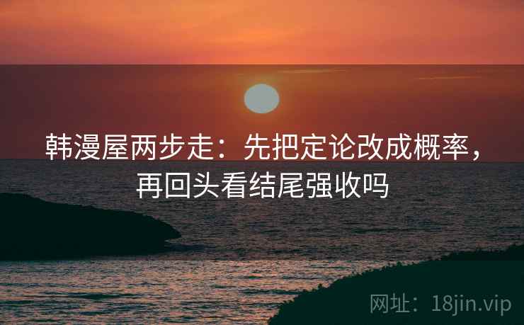 韩漫屋两步走：先把定论改成概率，再回头看结尾强收吗