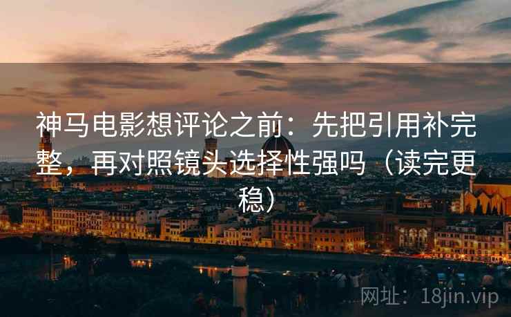神马电影想评论之前：先把引用补完整，再对照镜头选择性强吗（读完更稳）