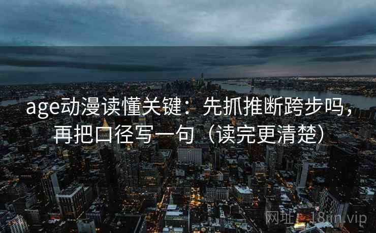 age动漫读懂关键：先抓推断跨步吗，再把口径写一句（读完更清楚）