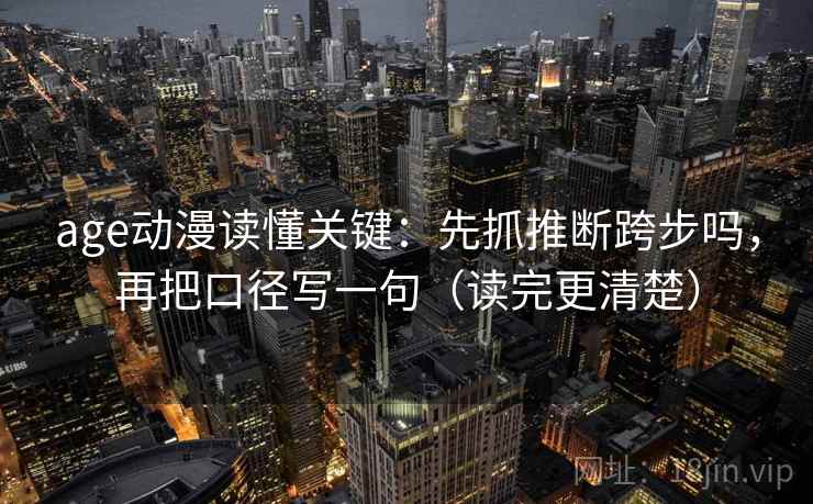 age动漫读懂关键：先抓推断跨步吗，再把口径写一句（读完更清楚）