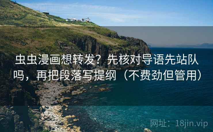 虫虫漫画想转发？先核对导语先站队吗，再把段落写提纲（不费劲但管用）