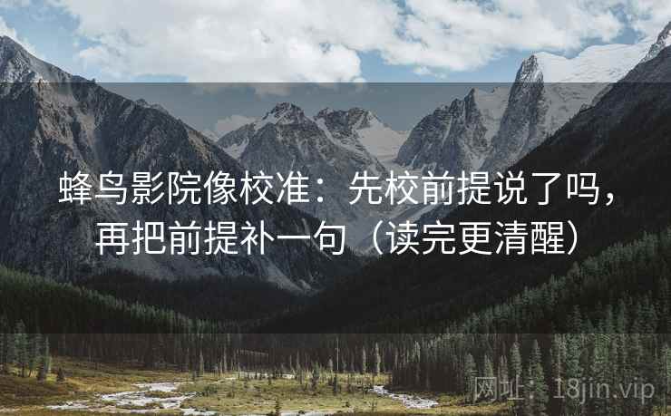 蜂鸟影院像校准：先校前提说了吗，再把前提补一句（读完更清醒）
