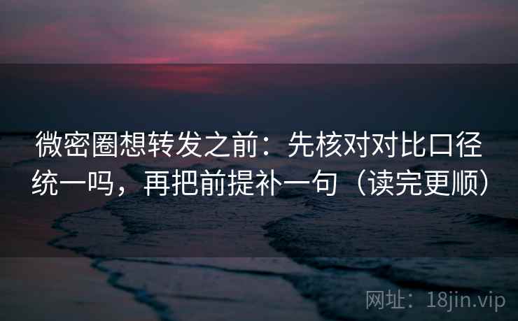 微密圈想转发之前：先核对对比口径统一吗，再把前提补一句（读完更顺）