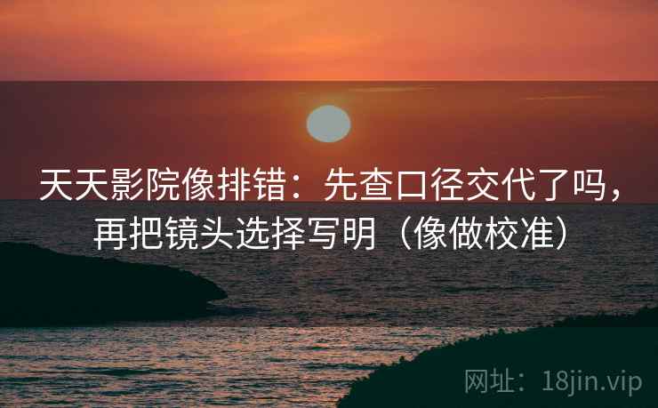 天天影院像排错：先查口径交代了吗，再把镜头选择写明（像做校准）