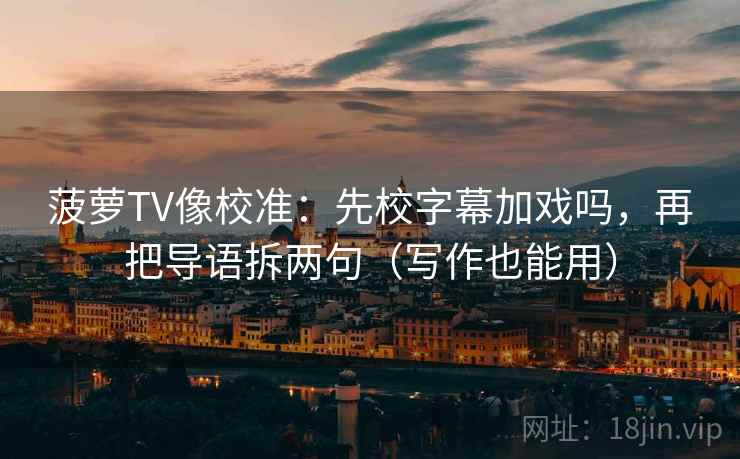 菠萝TV像校准：先校字幕加戏吗，再把导语拆两句（写作也能用）