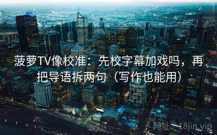 菠萝TV像校准：先校字幕加戏吗，再把导语拆两句（写作也能用）