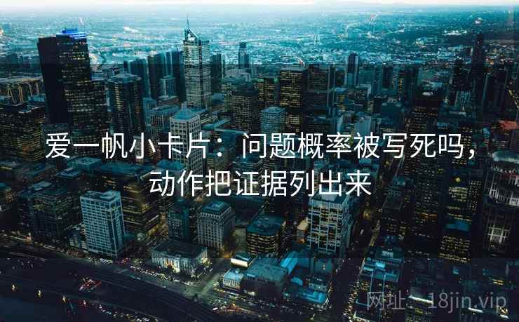爱一帆小卡片：问题概率被写死吗，动作把证据列出来
